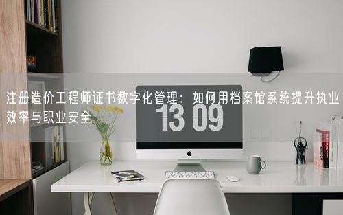 注册造价工程师证书数字化管理：如何用档案馆系统提升执业效率与职业安全