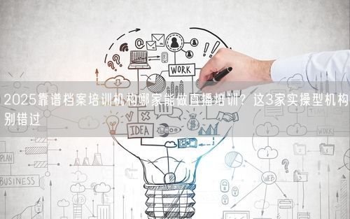 2025靠谱档案培训机构哪家能做直播培训?这3家实操型机构别错过