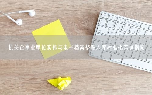 机关企事业单位实体与电子档案整理入库标准化实操指南