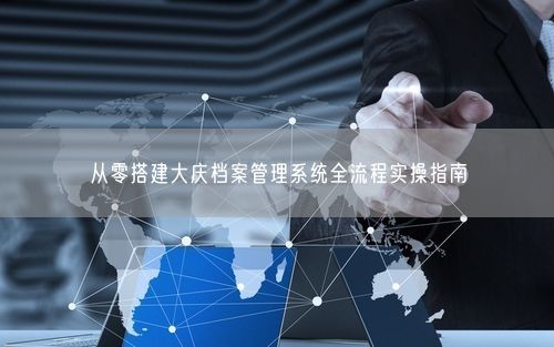 从零搭建大庆档案管理系统全流程实操指南