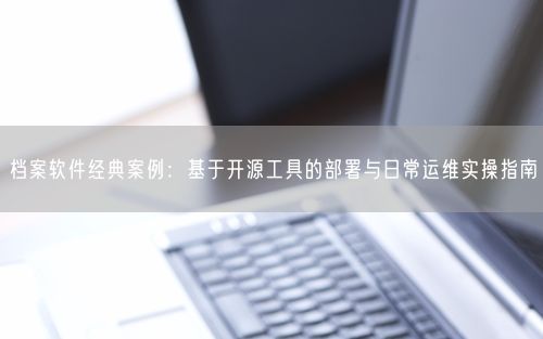 档案软件经典案例：基于开源工具的部署与日常运维实操指南