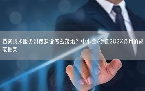 档案技术服务制度建设怎么落地?中小企/街道202X必用的规范框架