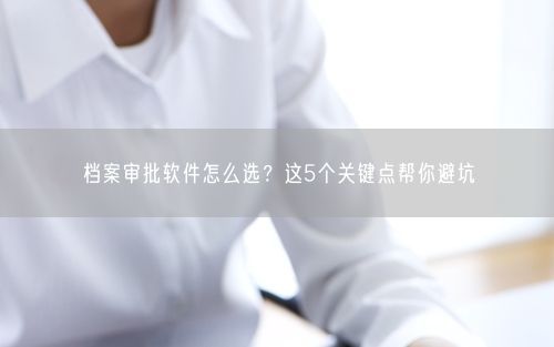 档案审批软件怎么选?这5个关键点帮你避坑
