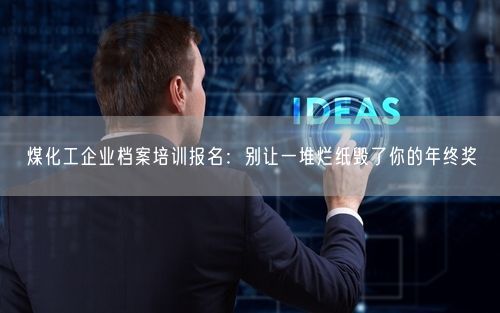 煤化工企业档案培训报名：别让一堆烂纸毁了你的年终奖