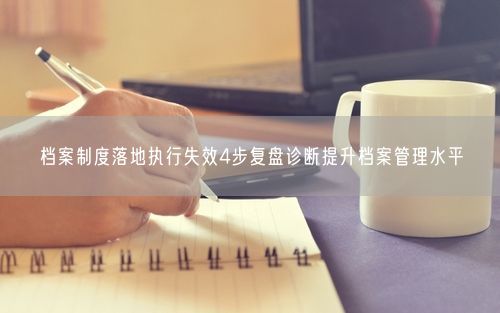 档案制度落地执行失效4步复盘诊断提升档案管理水平