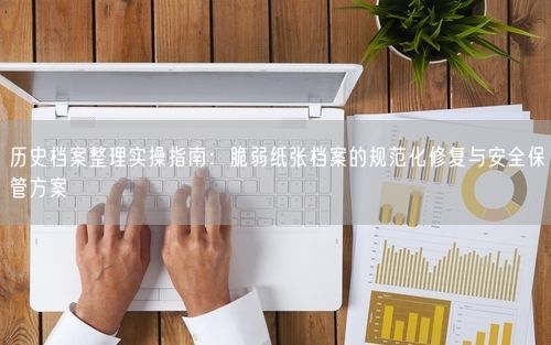 历史档案整理实操指南：脆弱纸张档案的规范化修复与安全保管方案