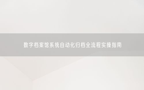 数字档案馆系统自动化归档全流程实操指南