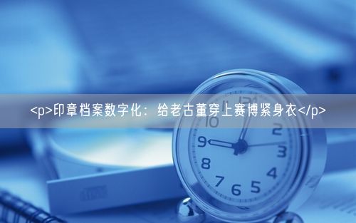<p>印章档案数字化:给老古董穿上赛博紧身衣</p>