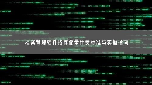 档案管理软件按存储量计费标准与实操指南