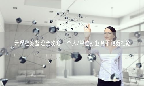 云浮档案整理全攻略：个人/单位办业务不跑冤枉路