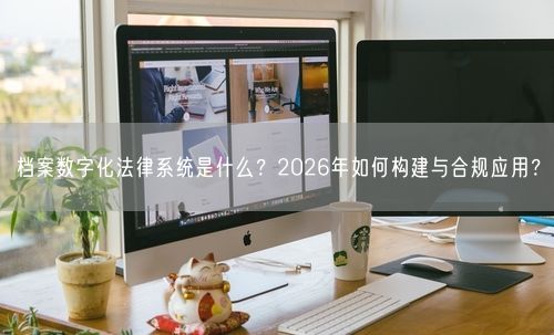 档案数字化法律系统是什么?2026年如何构建与合规应用?