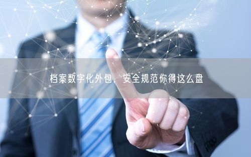 档案数字化外包，安全规范你得这么盘