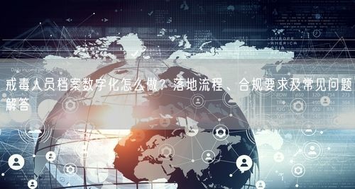 戒毒人员档案数字化怎么做？落地流程、合规要求及常见问题解答