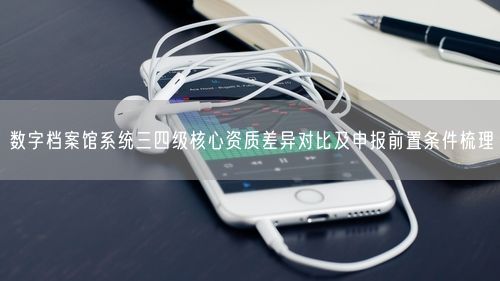 数字档案馆系统三四级核心资质差异对比及申报前置条件梳理