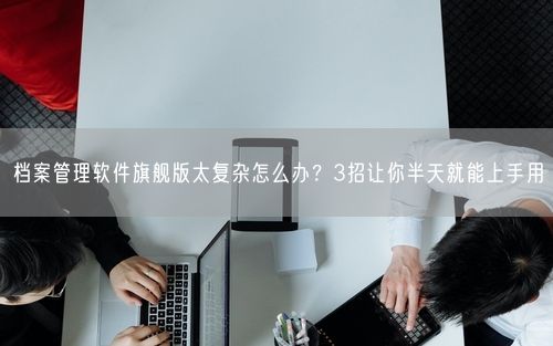 档案管理软件旗舰版太复杂怎么办？3招让你半天就能上手用