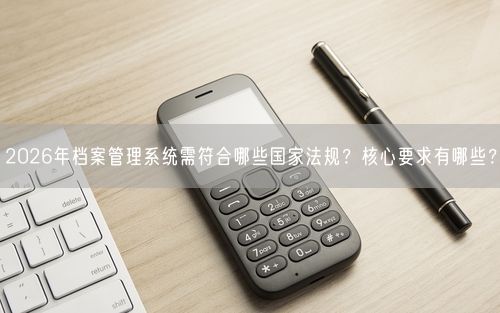 2026年档案管理系统需符合哪些国家法规？核心要求有哪些？