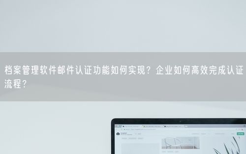 档案管理软件邮件认证功能如何实现？企业如何高效完成认证流程？