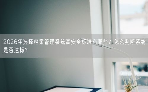 2026年选择档案管理系统高安全标准有哪些？怎么判断系统是否达标？