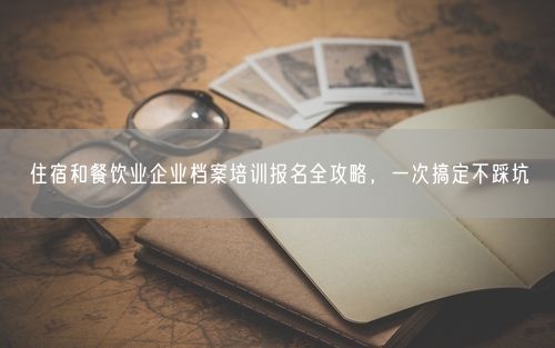 住宿和餐饮业企业档案培训报名全攻略，一次搞定不踩坑