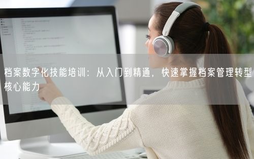 档案数字化技能培训：从入门到精通，快速掌握档案管理转型核心能力