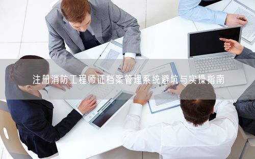 注册消防工程师证档案管理系统避坑与实操指南