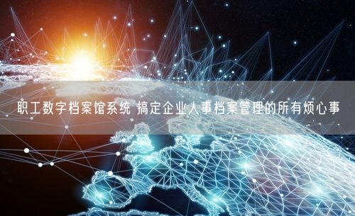 职工数字档案馆系统 搞定企业人事档案管理的所有烦心事