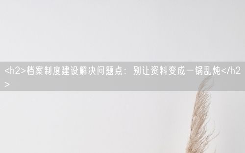 <h2>档案制度建设解决问题点：别让资料变成一锅乱炖</h2>