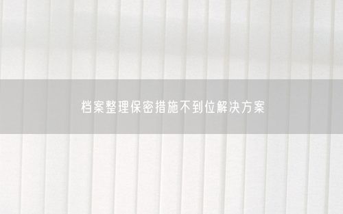 档案整理保密措施不到位解决方案