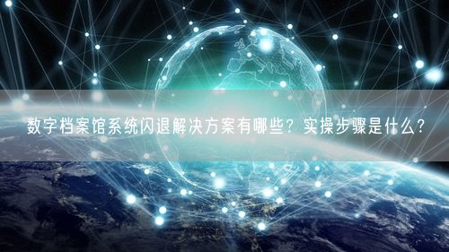 数字档案馆系统闪退解决方案有哪些?实操步骤是什么?