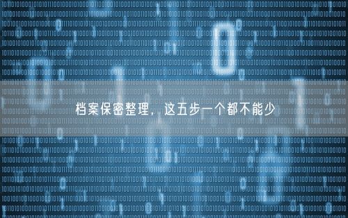 档案保密整理，这五步一个都不能少