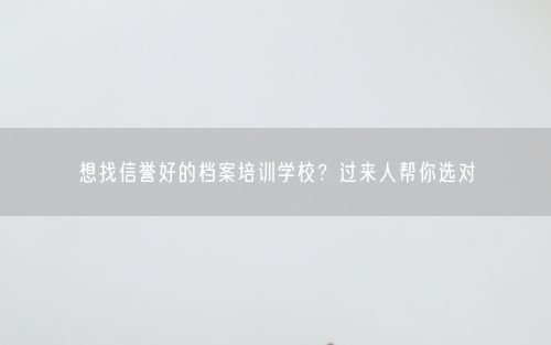 想找信誉好的档案培训学校？过来人帮你选对