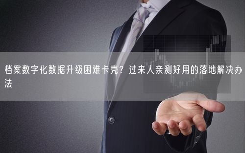 档案数字化数据升级困难卡壳？过来人亲测好用的落地解决办法