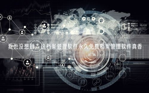 我也没想到,这档案管理软件永久免费档案管理软件真香