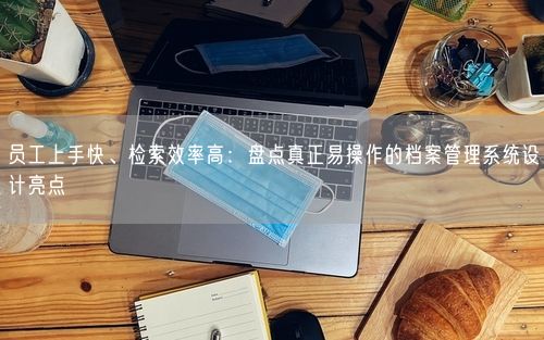 员工上手快、检索效率高：盘点真正易操作的档案管理系统设计亮点
