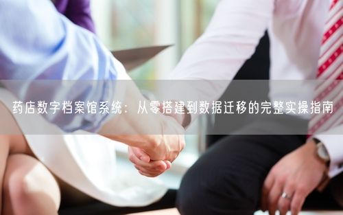 药店数字档案馆系统:从零搭建到数据迁移的完整实操指南