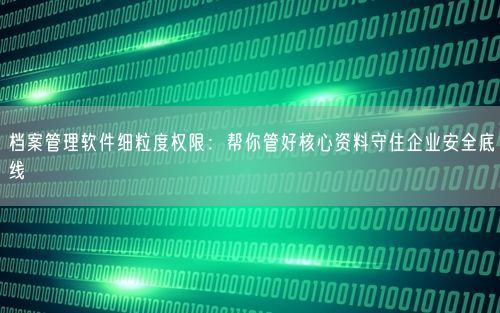档案管理软件细粒度权限:帮你管好核心资料守住企业安全底线