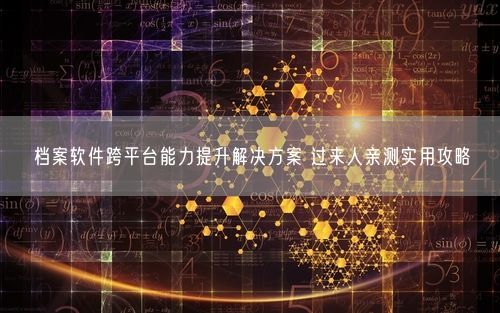 档案软件跨平台能力提升解决方案 过来人亲测实用攻略