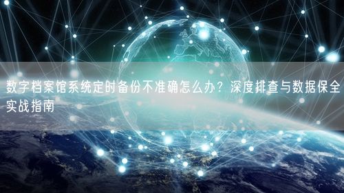 数字档案馆系统定时备份不准确怎么办？深度排查与数据保全实战指南