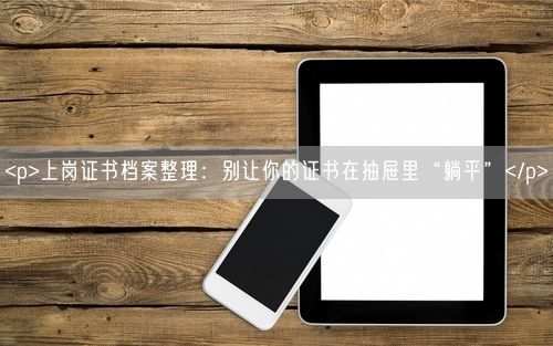 <p>上岗证书档案整理：别让你的证书在抽屉里“躺平”</p>