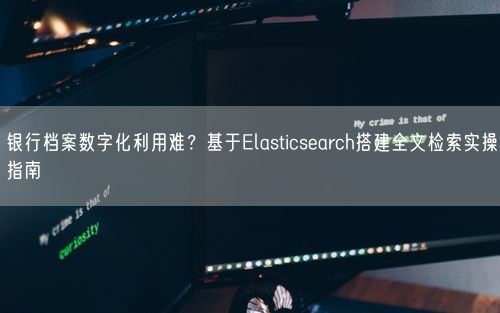 银行档案数字化利用难?基于Elasticsearch搭建全文检索实操指南