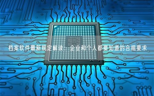 档案软件最新规定解读:企业和个人都要知道的合规要求