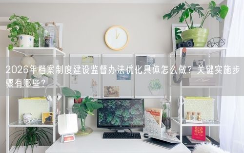 2026年档案制度建设监督办法优化具体怎么做?关键实施步骤有哪些?