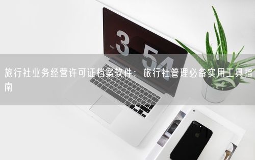 旅行社业务经营许可证档案软件:旅行社管理必备实用工具指南