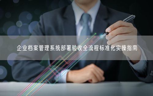 企业档案管理系统部署验收全流程标准化实操指南