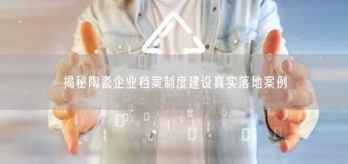 揭秘陶瓷企业档案制度建设真实落地案例