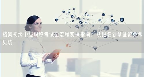 档案初级中级职称考试全流程实操指南：从报名到拿证避免常见坑