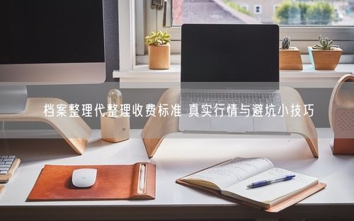 档案整理代整理收费标准 真实行情与避坑小技巧