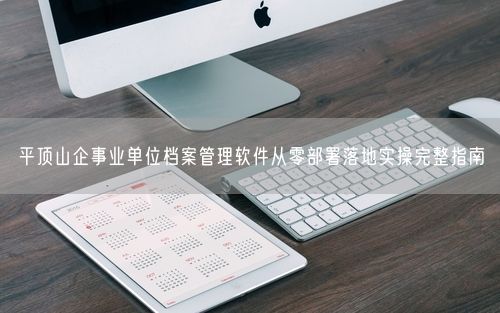 平顶山企事业单位档案管理软件从零部署落地实操完整指南