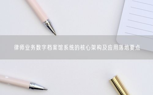 律师业务数字档案馆系统的核心架构及应用落地要点