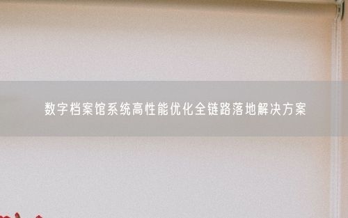 数字档案馆系统高性能优化全链路落地解决方案